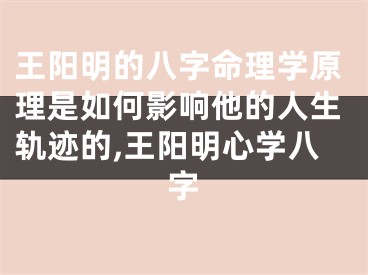 王阳明的八字命理学原理是如何影响他的人生轨迹的,王阳明心学八字