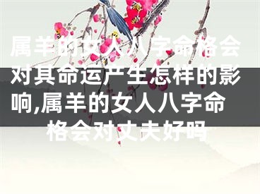 属羊的女人八字命格会对其命运产生怎样的影响,属羊的女人八字命格会对丈夫好吗