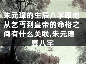 朱元璋的生辰八字跟他从乞丐到皇帝的命格之间有什么关联,朱元璋算八字
