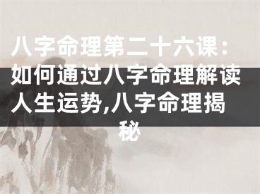 八字命理第二十六课：如何通过八字命理解读人生运势,八字命理揭秘