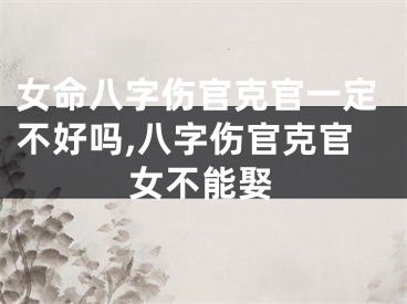 女命八字伤官克官一定不好吗,八字伤官克官女不能娶