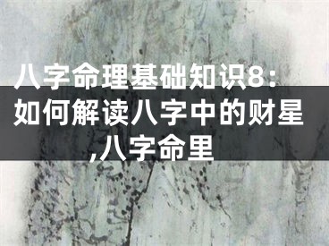 八字命理基础知识8：如何解读八字中的财星,八字命里
