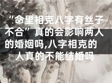 “命里相克八字有丝子不合”真的会影响两人的婚姻吗,八字相克的人真的不能结婚吗