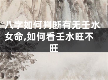 八字如何判断有无壬水女命,如何看壬水旺不旺