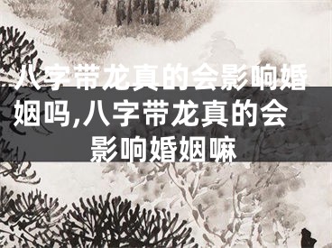 八字带龙真的会影响婚姻吗,八字带龙真的会影响婚姻嘛