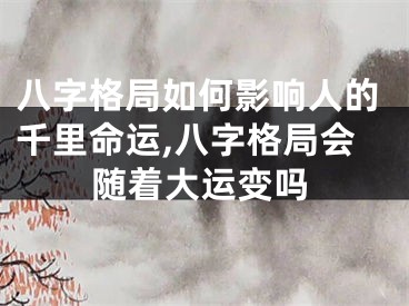 八字格局如何影响人的千里命运,八字格局会随着大运变吗