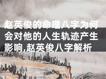 赵英俊的命理八字为何会对他的人生轨迹产生影响,赵英俊八字解析