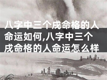 八字中三个戌命格的人命运如何,八字中三个戌命格的人命运怎么样