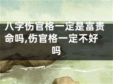 八字伤官格一定是富贵命吗,伤官格一定不好吗