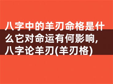 八字中的羊刃命格是什么它对命运有何影响,八字论羊刃(羊刃格)
