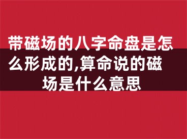 带磁场的八字命盘是怎么形成的,算命说的磁场是什么意思