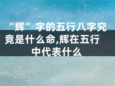 “辉”字的五行八字究竟是什么命,辉在五行中代表什么