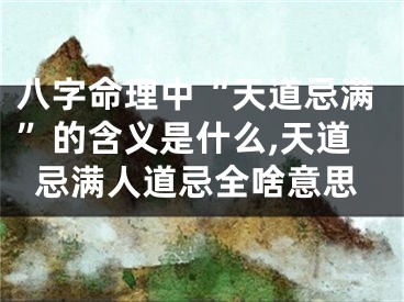八字命理中“天道忌满”的含义是什么,天道忌满人道忌全啥意思