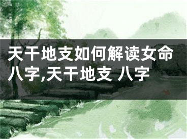 天干地支如何解读女命八字,天干地支 八字