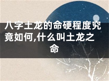 八字土龙的命硬程度究竟如何,什么叫土龙之命