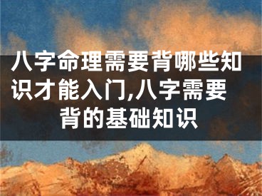 八字命理需要背哪些知识才能入门,八字需要背的基础知识