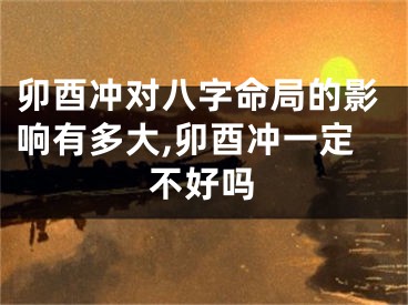 卯酉冲对八字命局的影响有多大,卯酉冲一定不好吗