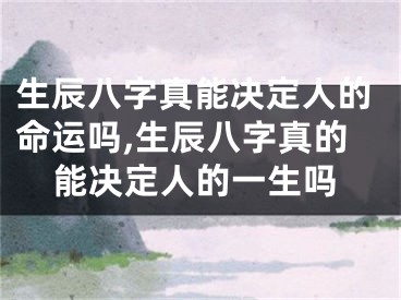 生辰八字真能决定人的命运吗,生辰八字真的能决定人的一生吗