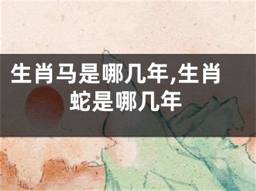 生肖马是哪几年,生肖蛇是哪几年