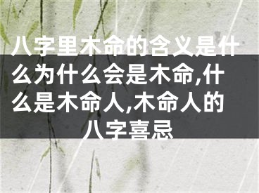 八字里木命的含义是什么为什么会是木命,什么是木命人,木命人的八字喜忌