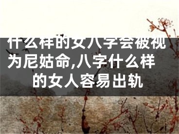 什么样的女八字会被视为尼姑命,八字什么样的女人容易出轨