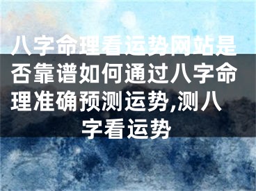 八字命理看运势网站是否靠谱如何通过八字命理准确预测运势,测八字看运势