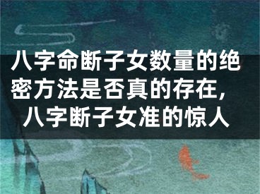 八字命断子女数量的绝密方法是否真的存在,八字断子女准的惊人