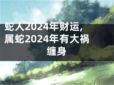蛇人2024年财运,属蛇2024年有大祸缠身