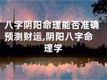 八字阴阳命理能否准确预测财运,阴阳八字命理学