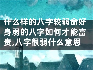 什么样的八字较弱命好身弱的八字如何才能富贵,八字很弱什么意思