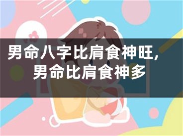 男命八字比肩食神旺,男命比肩食神多