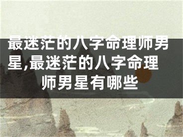 最迷茫的八字命理师男星,最迷茫的八字命理师男星有哪些