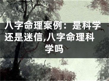 八字命理案例：是科学还是迷信,八字命理科学吗