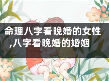 命理八字看晚婚的女性,八字看晚婚的婚姻