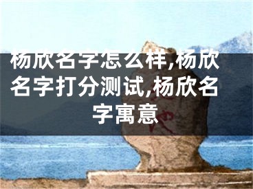 杨欣名字怎么样,杨欣名字打分测试,杨欣名字寓意