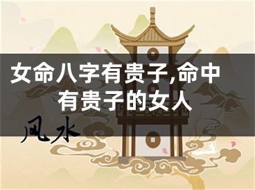 女命八字有贵子,命中有贵子的女人