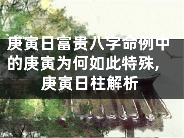 庚寅日富贵八字命例中的庚寅为何如此特殊,庚寅日柱解析