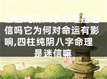 四柱纯阴八字命理是迷信吗它为何对命运有影响,四柱纯阴八字命理是迷信嘛