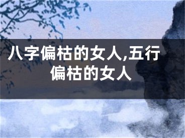 八字偏枯的女人,五行偏枯的女人