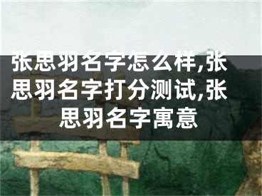 张思羽名字怎么样,张思羽名字打分测试,张思羽名字寓意