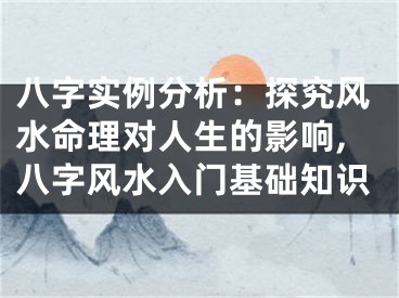 八字实例分析：探究风水命理对人生的影响,八字风水入门基础知识
