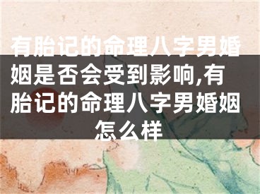 有胎记的命理八字男婚姻是否会受到影响,有胎记的命理八字男婚姻怎么样
