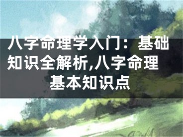 八字命理学入门：基础知识全解析,八字命理基本知识点