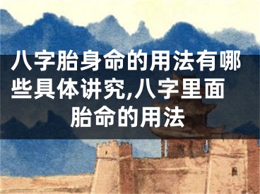 八字胎身命的用法有哪些具体讲究,八字里面胎命的用法
