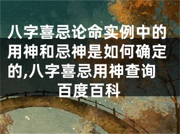 八字喜忌论命实例中的用神和忌神是如何确定的,八字喜忌用神查询百度百科