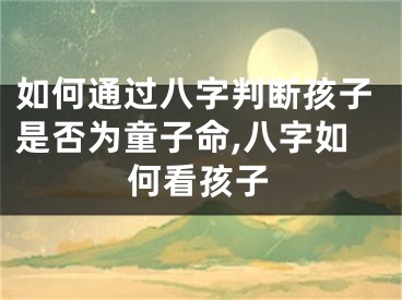如何通过八字判断孩子是否为童子命,八字如何看孩子