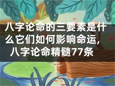 八字论命的三要素是什么它们如何影响命运,八字论命精髓77条
