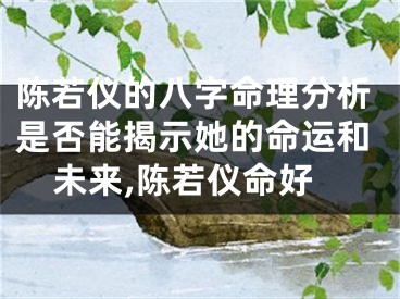 陈若仪的八字命理分析是否能揭示她的命运和未来,陈若仪命好