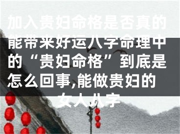 加入贵妇命格是否真的能带来好运八字命理中的“贵妇命格”到底是怎么回事,能做贵妇的女人八字