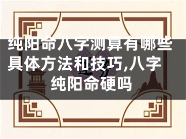 纯阳命八字测算有哪些具体方法和技巧,八字纯阳命硬吗